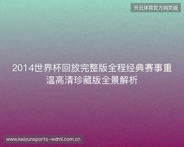 2014世界杯回放完整版全程经典赛事重温高清珍藏版全景解析 2014世界杯回放完整版全程经典赛事重温高清珍藏版全景解析