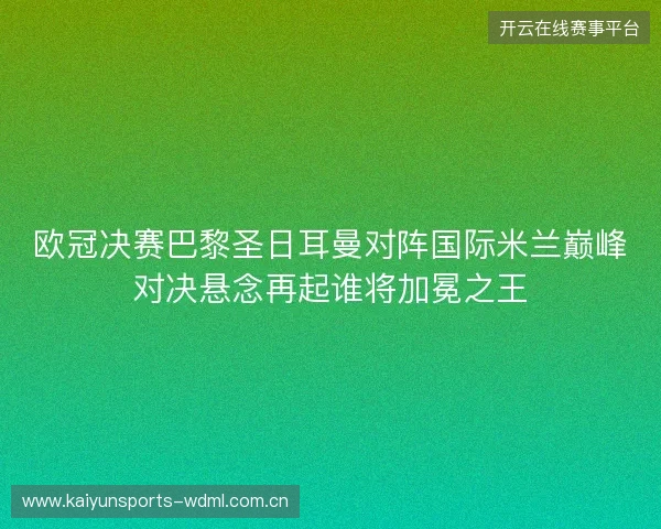 欧冠决赛巴黎圣日耳曼对阵国际米兰巅峰对决悬念再起谁将加冕之王