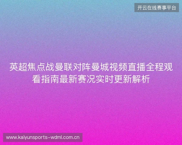 英超焦点战曼联对阵曼城视频直播全程观看指南最新赛况实时更新解析 英超焦点战曼联对阵曼城视频直播全程观看指南最新赛况实时更新解析