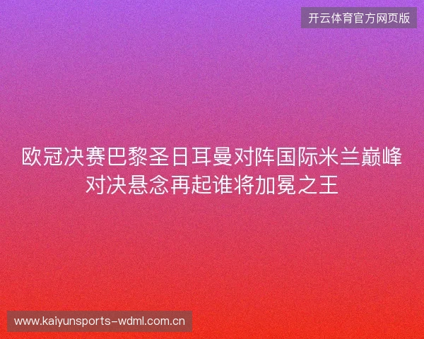 欧冠决赛巴黎圣日耳曼对阵国际米兰巅峰对决悬念再起谁将加冕之王 欧冠决赛巴黎圣日耳曼对阵国际米兰巅峰对决悬念再起谁将加冕之王