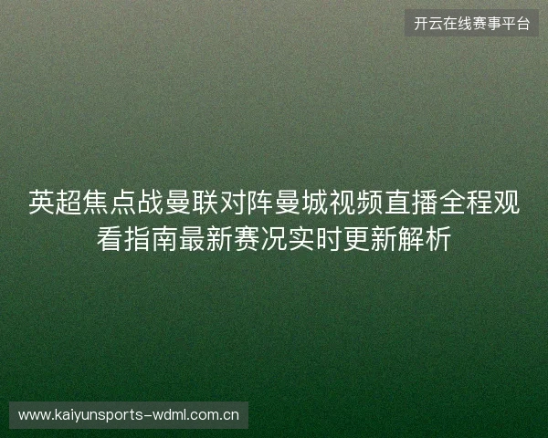 英超焦点战曼联对阵曼城视频直播全程观看指南最新赛况实时更新解析 英超焦点战曼联对阵曼城视频直播全程观看指南最新赛况实时更新解析