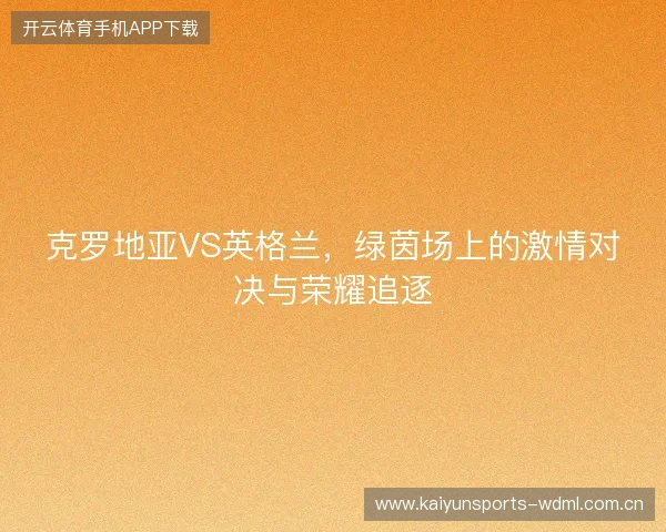 克罗地亚VS英格兰,绿茵场上的激情对决与荣耀追逐 克罗地亚VS英格兰,绿茵场上的激情对决与荣耀追逐