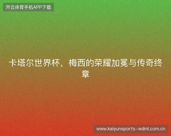 卡塔尔世界杯，梅西的荣耀加冕与传奇终章