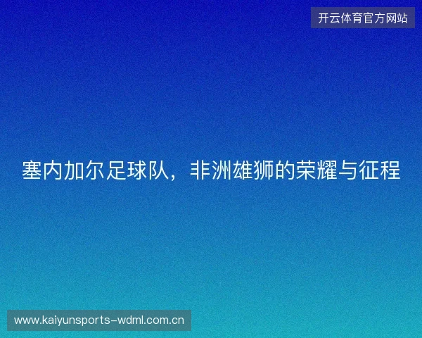 塞内加尔足球队，非洲雄狮的荣耀与征程