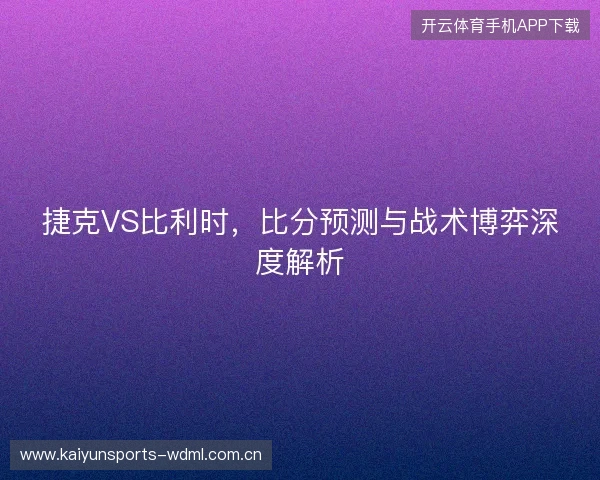 捷克VS比利时,比分预测与战术博弈深度解析 捷克VS比利时,比分预测与战术博弈深度解析